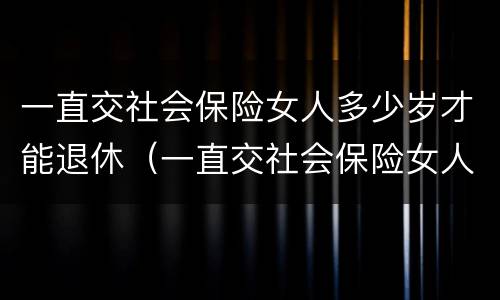 一直交社会保险女人多少岁才能退休（一直交社会保险女人多少岁才能退休呀）