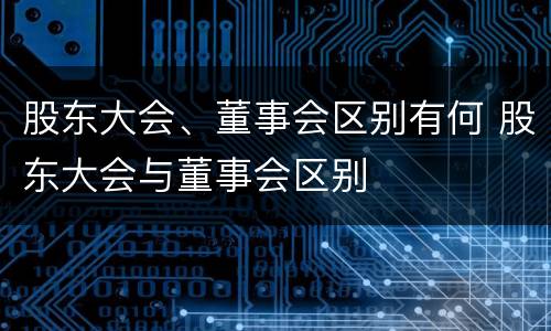 股东大会、董事会区别有何 股东大会与董事会区别