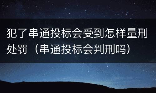 犯了串通投标会受到怎样量刑处罚（串通投标会判刑吗）