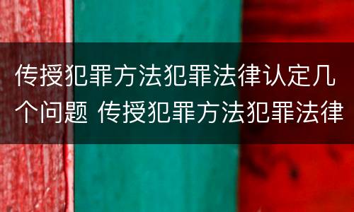 传授犯罪方法犯罪法律认定几个问题 传授犯罪方法犯罪法律认定几个问题可以解决