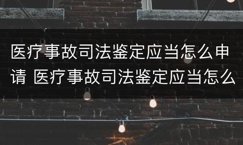 医疗事故司法鉴定应当怎么申请 医疗事故司法鉴定应当怎么申请的