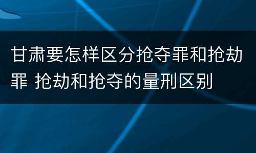 甘肃要怎样区分抢夺罪和抢劫罪 抢劫和抢夺的量刑区别