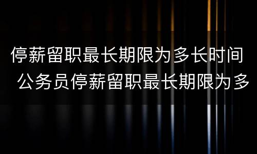 停薪留职最长期限为多长时间 公务员停薪留职最长期限为多长时间