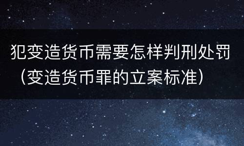 犯变造货币需要怎样判刑处罚（变造货币罪的立案标准）