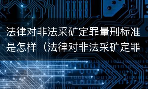 法律对非法采矿定罪量刑标准是怎样（法律对非法采矿定罪量刑标准是怎样规定的）