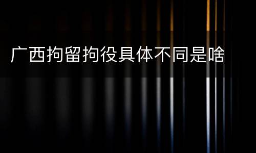 广西拘留拘役具体不同是啥