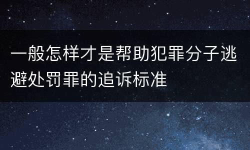 一般怎样才是帮助犯罪分子逃避处罚罪的追诉标准