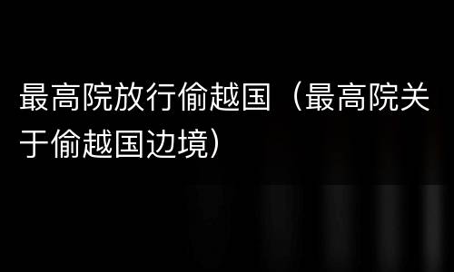 最高院放行偷越国（最高院关于偷越国边境）