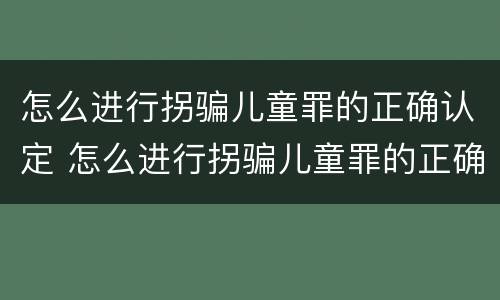 怎么进行拐骗儿童罪的正确认定 怎么进行拐骗儿童罪的正确认定和处理