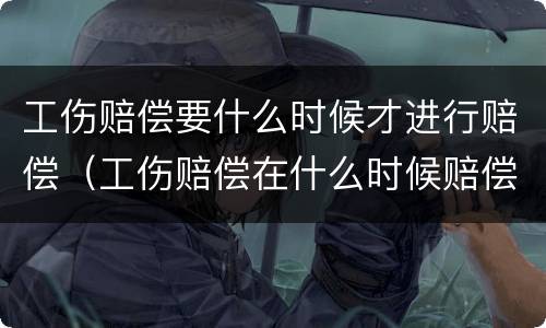 工伤赔偿要什么时候才进行赔偿（工伤赔偿在什么时候赔偿）