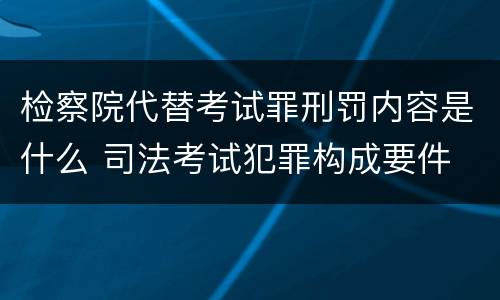 检察院代替考试罪刑罚内容是什么 司法考试犯罪构成要件