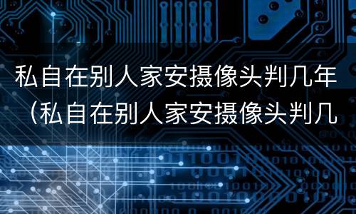 私自在别人家安摄像头判几年（私自在别人家安摄像头判几年刑罚）