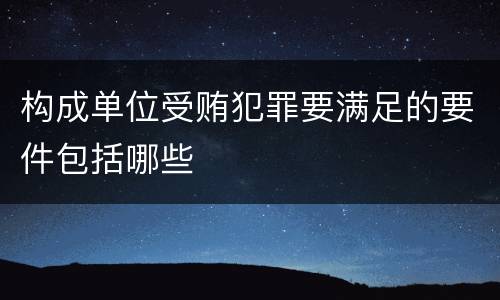 构成单位受贿犯罪要满足的要件包括哪些