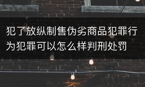 犯了放纵制售伪劣商品犯罪行为犯罪可以怎么样判刑处罚