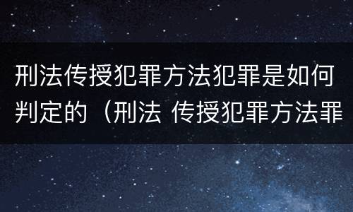 刑法传授犯罪方法犯罪是如何判定的（刑法 传授犯罪方法罪）