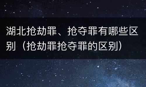 湖北抢劫罪、抢夺罪有哪些区别（抢劫罪抢夺罪的区别）