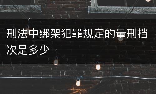 刑法中绑架犯罪规定的量刑档次是多少