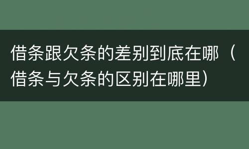 借条跟欠条的差别到底在哪（借条与欠条的区别在哪里）
