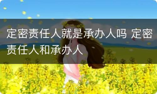 定密责任人就是承办人吗 定密责任人和承办人