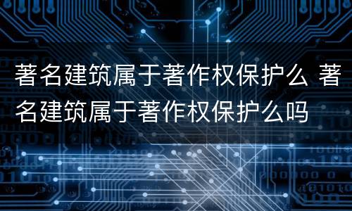 著名建筑属于著作权保护么 著名建筑属于著作权保护么吗