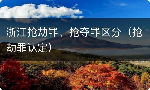 浙江抢劫罪、抢夺罪区分（抢劫罪认定）