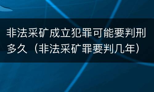 非法采矿成立犯罪可能要判刑多久（非法采矿罪要判几年）