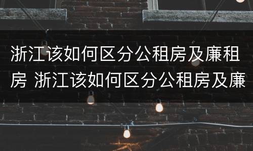 浙江该如何区分公租房及廉租房 浙江该如何区分公租房及廉租房呢