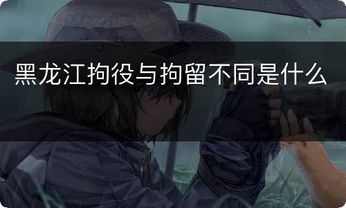 黑龙江拘役与拘留不同是什么