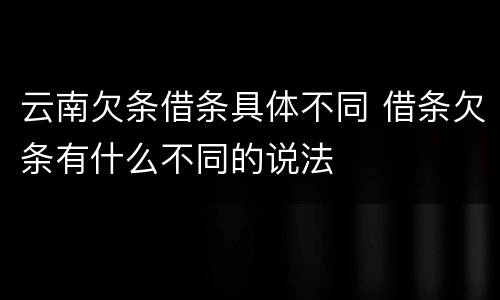 云南欠条借条具体不同 借条欠条有什么不同的说法