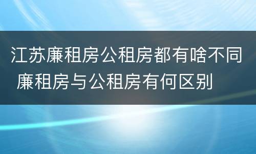 江苏廉租房公租房都有啥不同 廉租房与公租房有何区别
