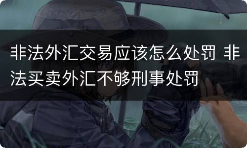 非法外汇交易应该怎么处罚 非法买卖外汇不够刑事处罚