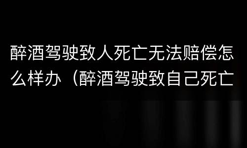 醉酒驾驶致人死亡无法赔偿怎么样办（醉酒驾驶致自己死亡的赔偿）
