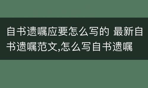 自书遗嘱应要怎么写的 最新自书遗嘱范文,怎么写自书遗嘱
