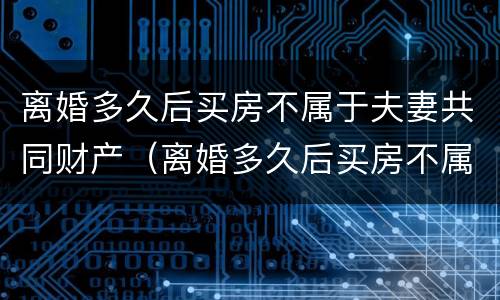 离婚多久后买房不属于夫妻共同财产（离婚多久后买房不属于夫妻共同财产呢）