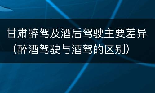 甘肃醉驾及酒后驾驶主要差异（醉酒驾驶与酒驾的区别）