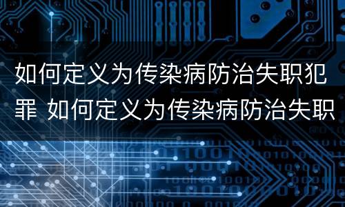 如何定义为传染病防治失职犯罪 如何定义为传染病防治失职犯罪的标准