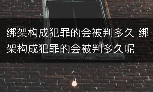 绑架构成犯罪的会被判多久 绑架构成犯罪的会被判多久呢