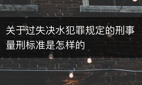 关于过失决水犯罪规定的刑事量刑标准是怎样的