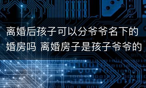 离婚后孩子可以分爷爷名下的婚房吗 离婚房子是孩子爷爷的名字
