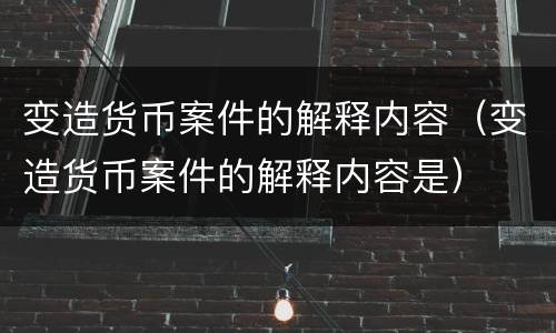 变造货币案件的解释内容（变造货币案件的解释内容是）