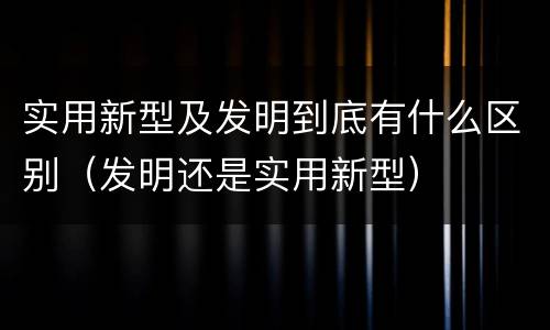 实用新型及发明到底有什么区别（发明还是实用新型）