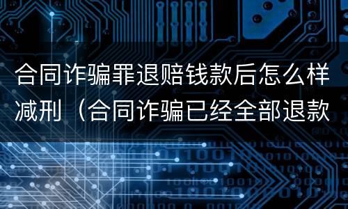 合同诈骗罪退赔钱款后怎么样减刑（合同诈骗已经全部退款可以减刑）