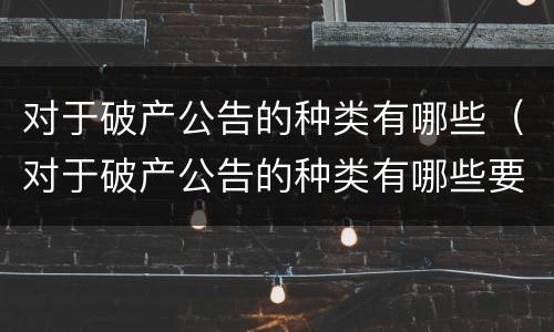 对于破产公告的种类有哪些（对于破产公告的种类有哪些要求）