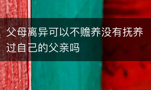 父母离异可以不赡养没有抚养过自己的父亲吗