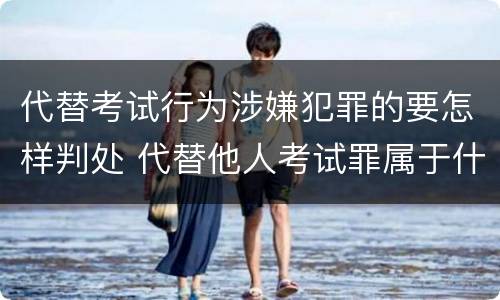 代替考试行为涉嫌犯罪的要怎样判处 代替他人考试罪属于什么类犯罪