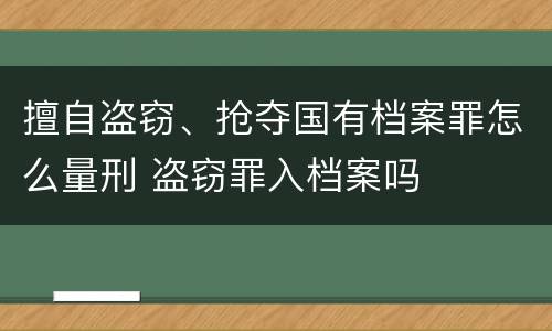 擅自盗窃、抢夺国有档案罪怎么量刑 盗窃罪入档案吗