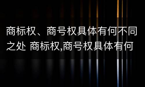 商标权、商号权具体有何不同之处 商标权,商号权具体有何不同之处和作用