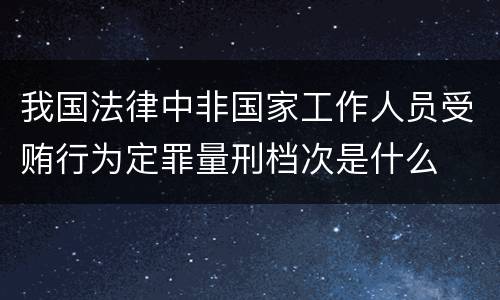 我国法律中非国家工作人员受贿行为定罪量刑档次是什么