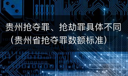 贵州抢夺罪、抢劫罪具体不同（贵州省抢夺罪数额标准）