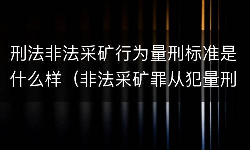 刑法非法采矿行为量刑标准是什么样（非法采矿罪从犯量刑）